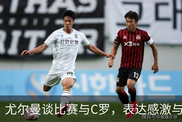 尤尔曼谈比赛与C罗，表达感激与对未来的展望