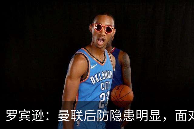 罗宾逊：曼联后防隐患明显，面对强敌可能暴露不足