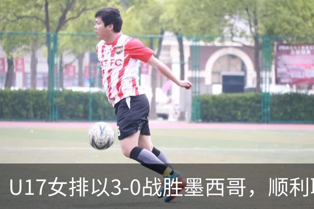 U17女排以3-0战胜墨西哥，顺利取得小组赛四连胜